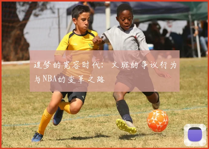 追梦的宽容时代：文班的争议行为与NBA的变革之路