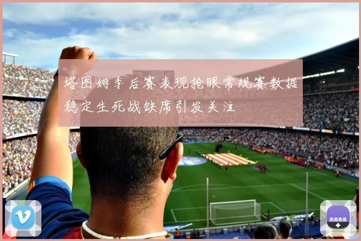 塔图姆季后赛表现抢眼常规赛数据稳定生死战缺席引发关注