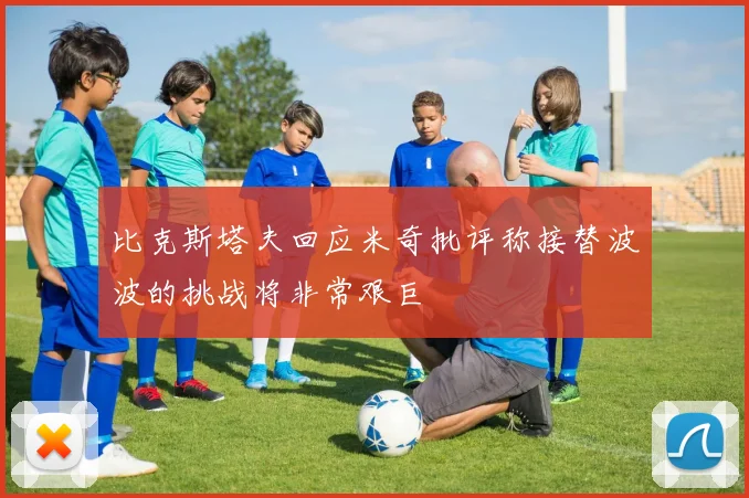 比克斯塔夫回应米奇批评称接替波波的挑战将非常艰巨