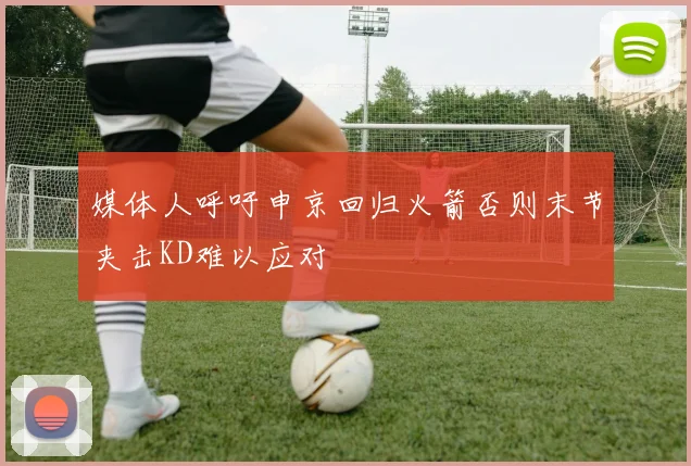 媒体人呼吁申京回归火箭否则末节夹击KD难以应对