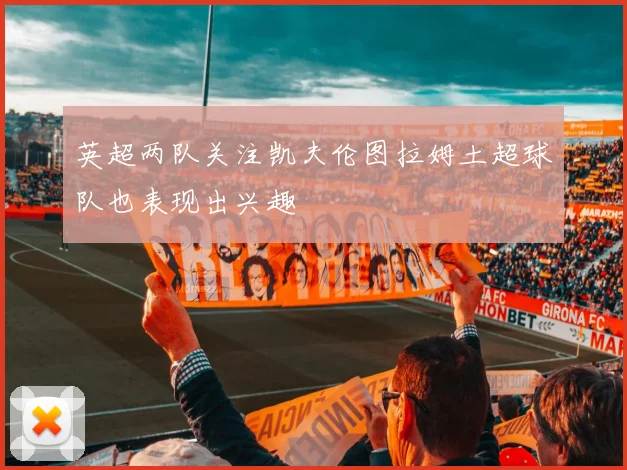 英超两队关注凯夫伦图拉姆土超球队也表现出兴趣