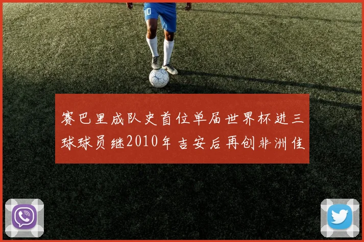 赛巴里成队史首位单届世界杯进三球球员继2010年吉安后再创非洲佳绩
