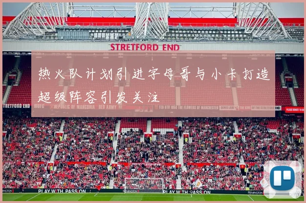 热火队计划引进字母哥与小卡打造超级阵容引发关注