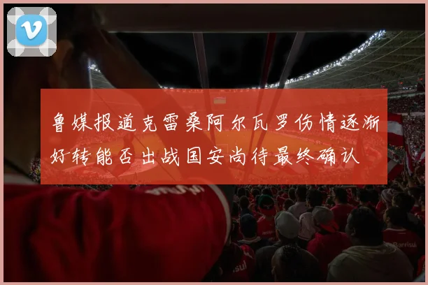 鲁媒报道克雷桑阿尔瓦罗伤情逐渐好转能否出战国安尚待最终确认