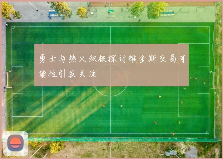 勇士与热火积极探讨维金斯交易可能性引发关注