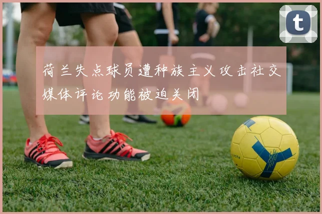 荷兰失点球员遭种族主义攻击社交媒体评论功能被迫关闭