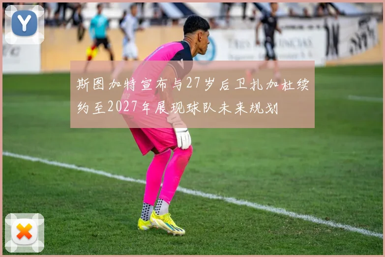 斯图加特宣布与27岁后卫扎加杜续约至2027年展现球队未来规划