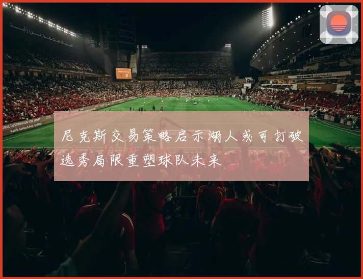 尼克斯交易策略启示湖人或可打破选秀局限重塑球队未来