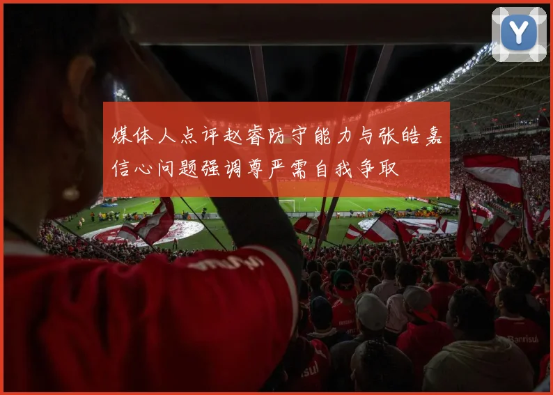 媒体人点评赵睿防守能力与张皓嘉信心问题强调尊严需自我争取