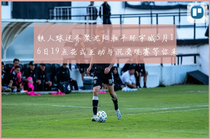 铁人球迷齐聚沈阳和平环宇城5月16日19点花式互动与沉浸观赛等你来参与