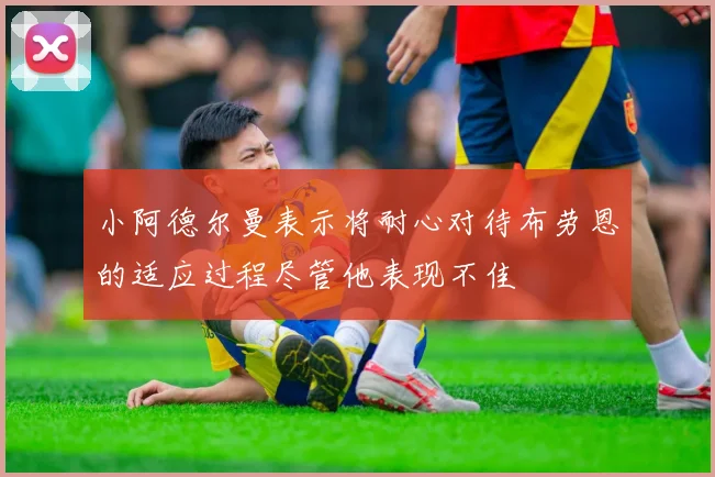 小阿德尔曼表示将耐心对待布劳恩的适应过程尽管他表现不佳