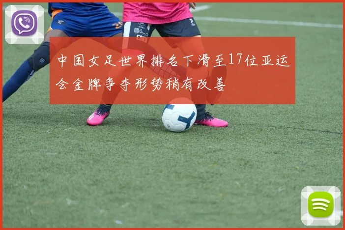 中国女足世界排名下滑至17位亚运会金牌争夺形势稍有改善