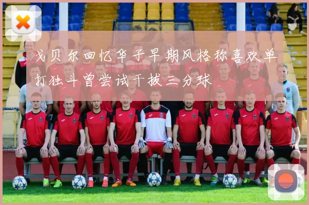戈贝尔回忆华子早期风格称喜欢单打独斗曾尝试干拔三分球