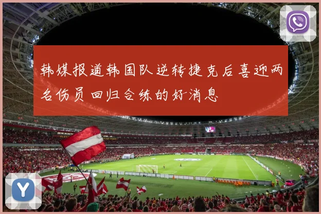 韩媒报道韩国队逆转捷克后喜迎两名伤员回归合练的好消息