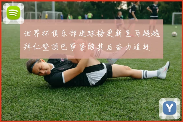 世界杯俱乐部进球榜更新皇马超越拜仁登顶巴萨紧随其后奋力追赶