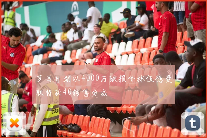 罗马计划以4000万欧报价林伍德曼联将获40转售分成