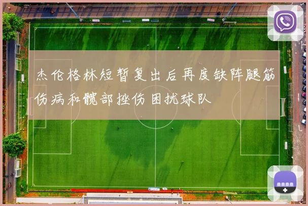 杰伦格林短暂复出后再度缺阵腿筋伤病和髋部挫伤困扰球队