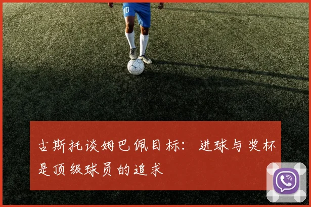 古斯托谈姆巴佩目标：进球与奖杯是顶级球员的追求