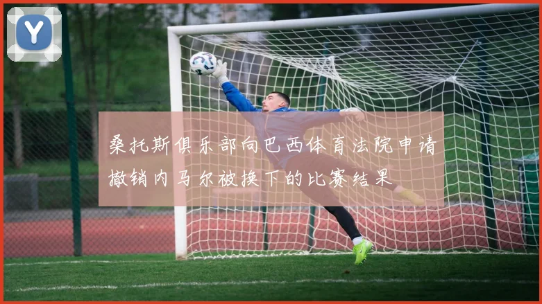 桑托斯俱乐部向巴西体育法院申请撤销内马尔被换下的比赛结果