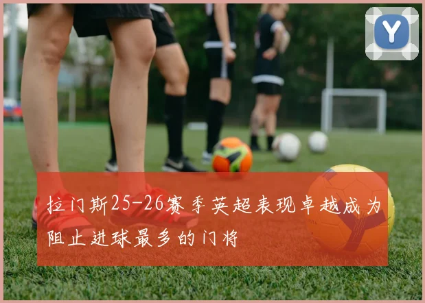 拉门斯25-26赛季英超表现卓越成为阻止进球最多的门将