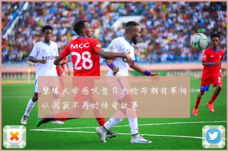 孽缘大帝感叹昔日杰伦布朗将军何以沉寂不再的传奇故事