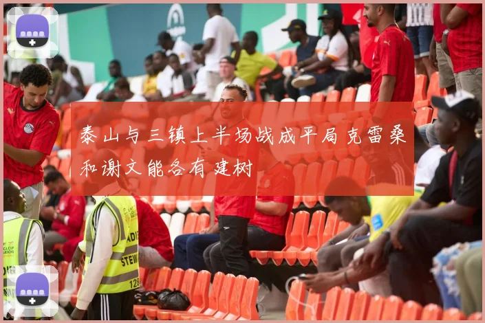 泰山与三镇上半场战成平局克雷桑和谢文能各有建树