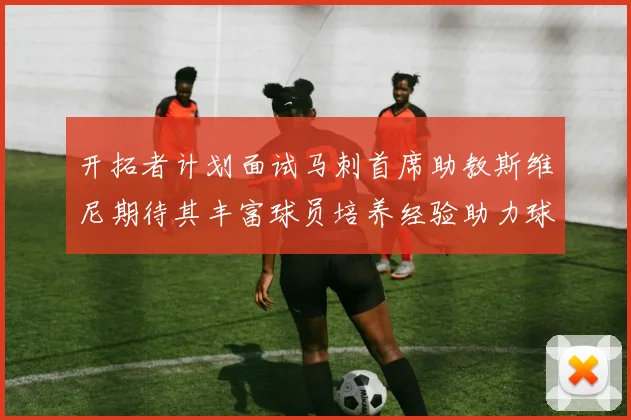 开拓者计划面试马刺首席助教斯维尼期待其丰富球员培养经验助力球队发展