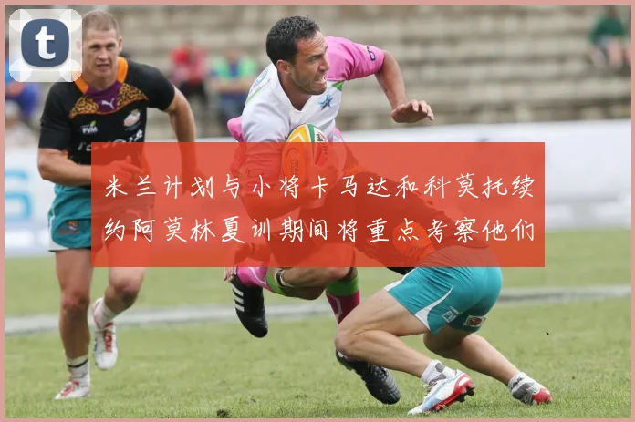 米兰计划与小将卡马达和科莫托续约阿莫林夏训期间将重点考察他们