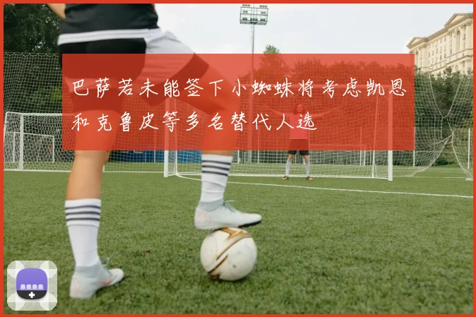 巴萨若未能签下小蜘蛛将考虑凯恩和克鲁皮等多名替代人选