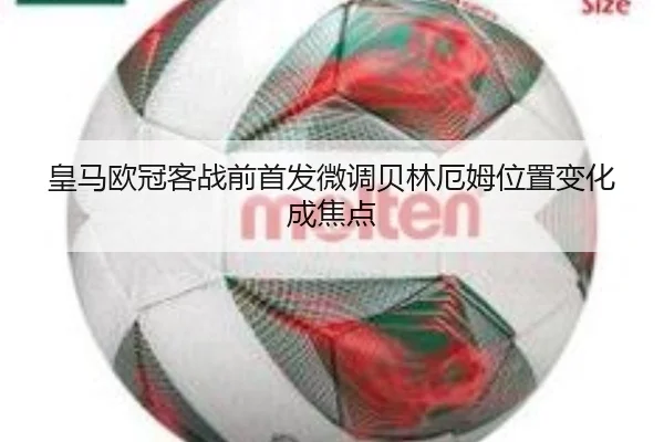 皇马欧冠客战前首发微调贝林厄姆位置变化成焦点